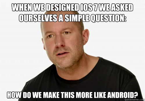 When we designed IOS 7 we asked ourselves a simple question: How do we make this more like Android?  Redundant Jony Ive