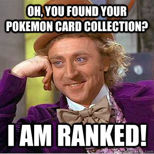 Oh, you found your pokemon card collection?  I am ranked!  Condescending Wonka