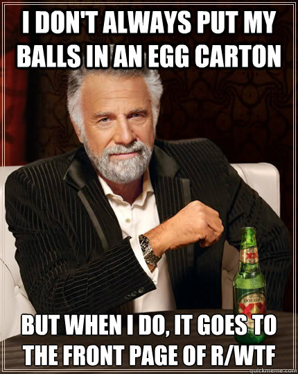I don't always put my balls in an egg carton But when I do, it goes to  the front page of r/WTF  The Most Interesting Man In The World