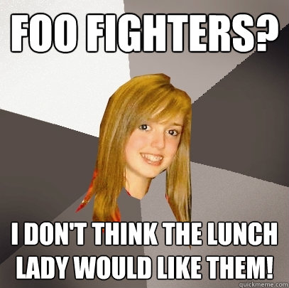 Foo Fighters? I don't think the lunch lady would like them! - Foo Fighters? I don't think the lunch lady would like them!  Musically Oblivious 8th Grader