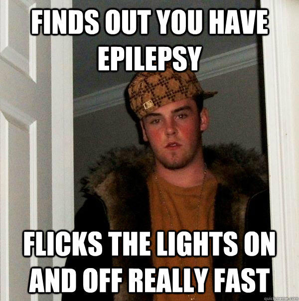 finds out you have epilepsy flicks the lights on and off really fast - finds out you have epilepsy flicks the lights on and off really fast  Scumbag Steve