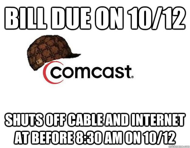 Bill due on 10/12 Shuts off cable and internet at before 8:30 am on 10/12  Scumbag comcast