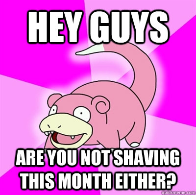 hey guys Are you not shaving this month either?  Slowpoke Earthquake
