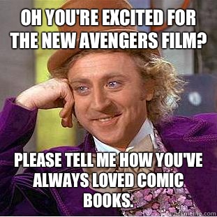 Oh you're excited for the new Avengers film? Please tell me how you've always loved comic books.  Condescending Wonka