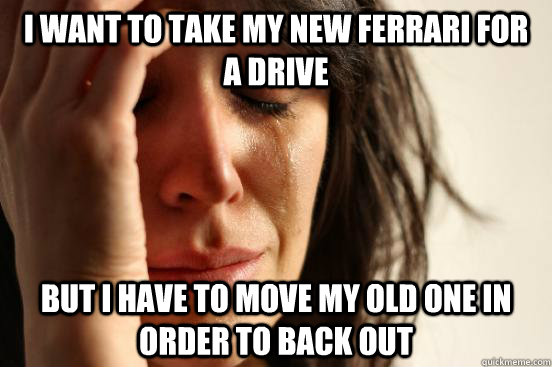 I want to take my new Ferrari for a drive but i have to move my old one in order to back out  First World Problems