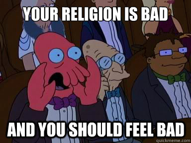 Your religion is bad And you should feel bad  X is bad and you should feel bad