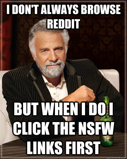 I don't always browse reddit but when I do I click the nsfw links first  The Most Interesting Man In The World
