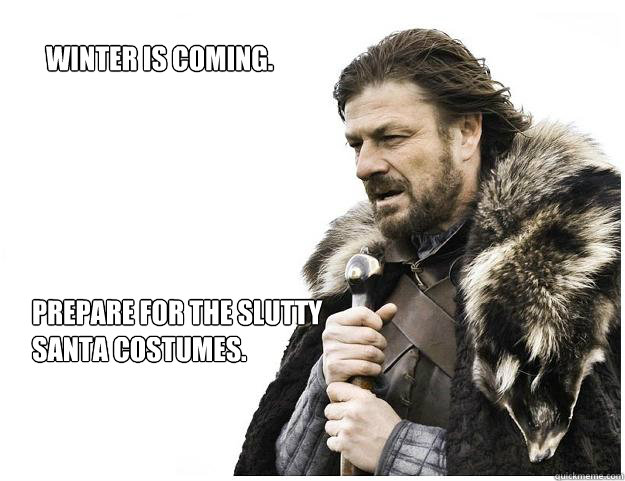 Winter is coming. Prepare for the slutty Santa costumes.  Imminent Ned