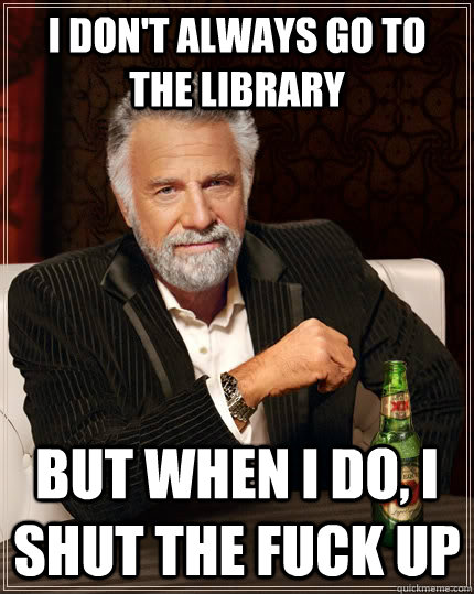 I don't always go to the library but when I do, I shut the fuck up - I don't always go to the library but when I do, I shut the fuck up  The Most Interesting Man In The World