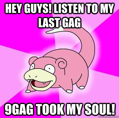 HEY GUYS! LISTEN TO MY LAST GAG 9GAG TOOK MY SOUL!  Slowpoke