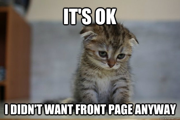 it's ok I didn't want front page anyway  Sad Kitten