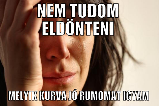 NEM TUDOM ELDÖNTENI MELYIK KURVA JÓ RUMOMAT IGYAM First World Problems