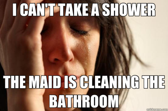 I CAN'T TAKE A SHOWER THE MAID IS CLEANING THE BATHROOM - I CAN'T TAKE A SHOWER THE MAID IS CLEANING THE BATHROOM  First World Problems