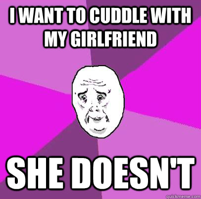 I want to cuddle with my girlfriend She doesn't - I want to cuddle with my girlfriend She doesn't  LIfe is Confusing