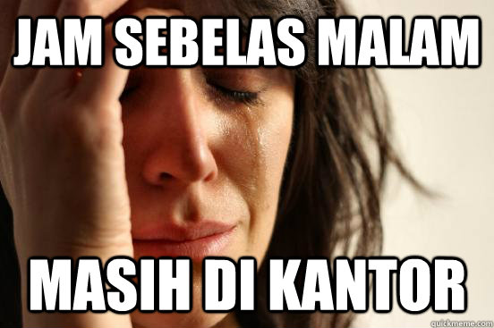 Jam sebelas malam Masih di kantor  First World Problems