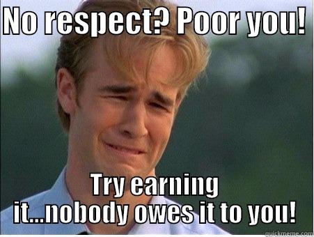 No Respect? Poor you! - NO RESPECT? POOR YOU!  TRY EARNING IT...NOBODY OWES IT TO YOU! 1990s Problems