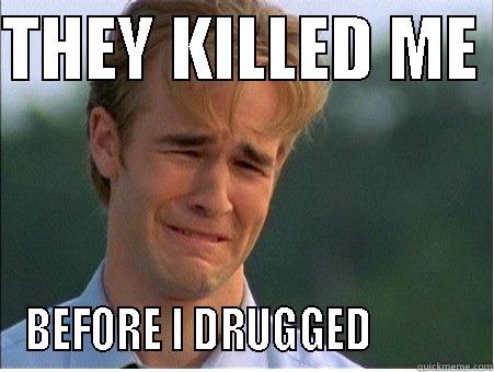 THEY KILLED ME  BEFORE I DRUGGED           1990s Problems