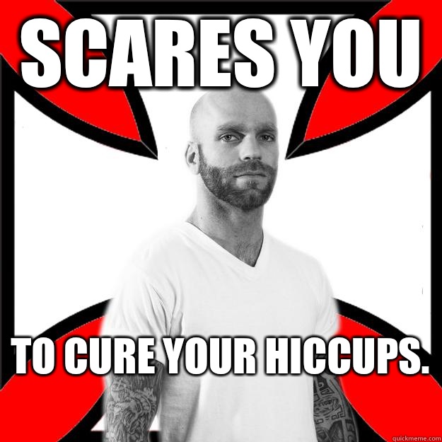 Scares you To cure your hiccups.   Skinhead with a Heart of Gold