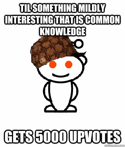 TIL something mildly interesting that is common knowledge gets 5000 upvotes  Scumbag Redditor