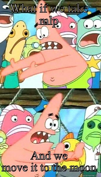 WHAT IF WE TAKE MLP AND WE MOVE IT TO THE MOON Push it somewhere else Patrick