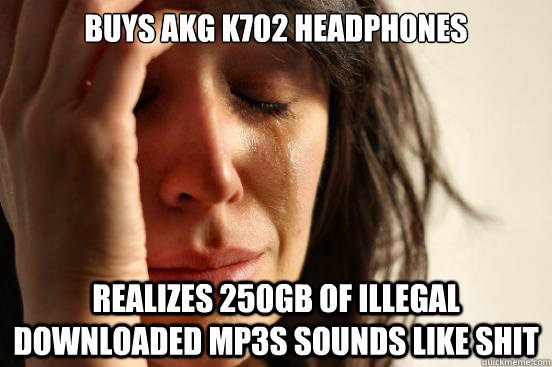 Buys AKG K702 headphones realizes 250GB of illegal downloaded mp3s sounds like shit - Buys AKG K702 headphones realizes 250GB of illegal downloaded mp3s sounds like shit  First World Problems