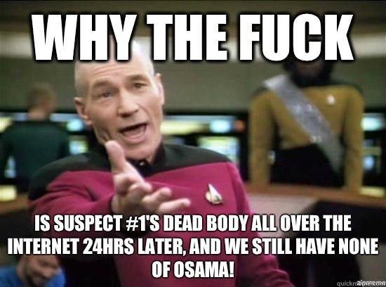 Why the fuck Is suspect #1's dead body all over the Internet 24hrs later, and we still have NONE of Osama!  Annoyed Picard HD