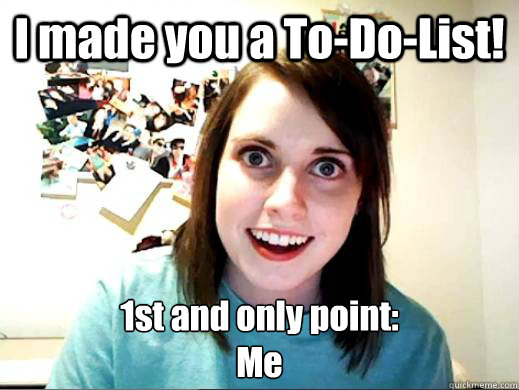 I made you a To-Do-List! 1st and only point: 
Me  ATTACHED GF