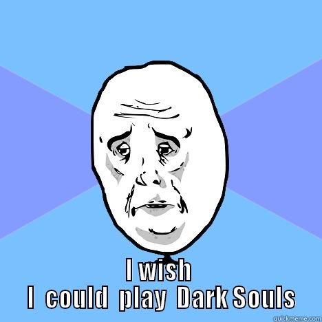  I WISH  I  COULD  PLAY  DARK SOULS Okay Guy