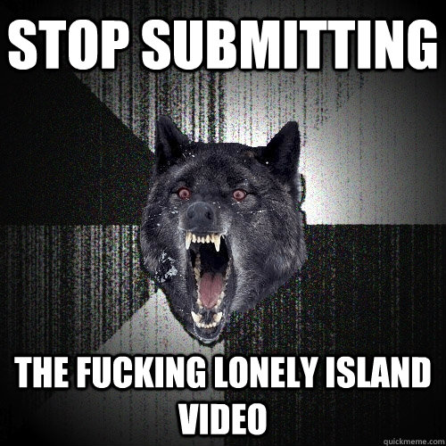 stop submitting the fucking lonely island video  Insanity Wolf