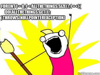 for(int i = 0; i < allTheThings.size(); i ++){
     do(allTheThings.get(i);
}Throws(NullPointerException)  All The Things