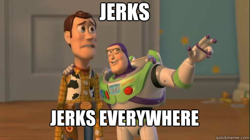 Jerks Jerks everywhere  Everywhere