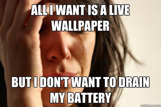 All I want is a live wallpaper But I don't want to drain my battery  First World Problems