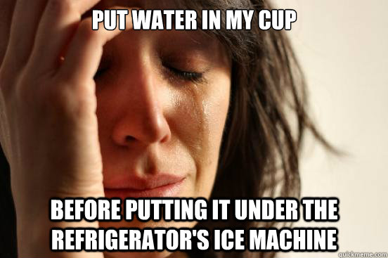 Put water in my cup before putting it under the refrigerator's ice machine  First World Problems