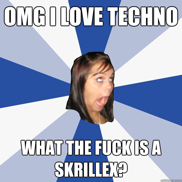 OMG I LOVE TECHNO What the fuck is a skrillex?  Annoying Facebook Girl
