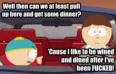 Well then can we at least pull up here and get some dinner? 'Cause I like to be wined and dined after I've been FUCKED! - Well then can we at least pull up here and get some dinner? 'Cause I like to be wined and dined after I've been FUCKED!  Misc