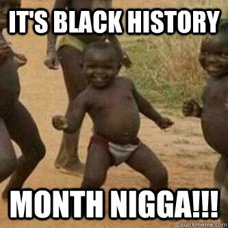 It's black history month nigga!!!  Its friday niggas