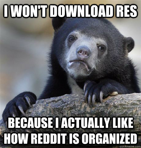 I won't download Res Because I actually like how reddit is organized  Confession Bear