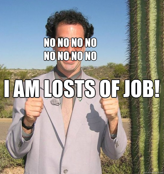 I AM LOSTS OF JOB!  no no no no no no no no  Upvoting Kazakh