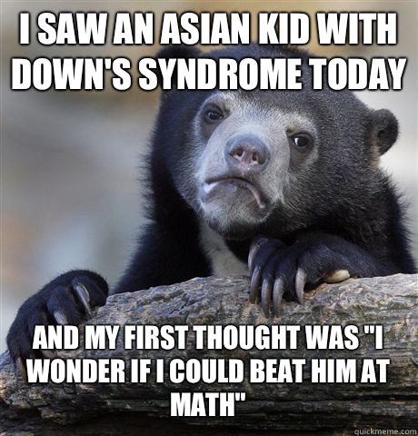 I saw an Asian kid with Down's syndrome today And my first thought was 