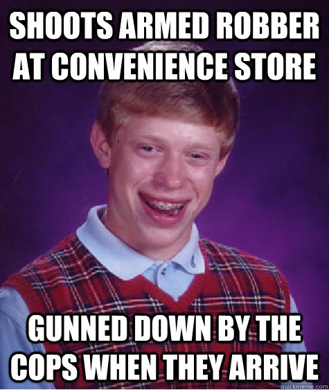 shoots armed robber at convenience store gunned down by the cops when they arrive  Bad Luck Brian