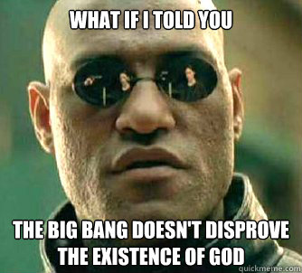 What if I told you the big bang doesn't disprove the existence of god  What if I told you