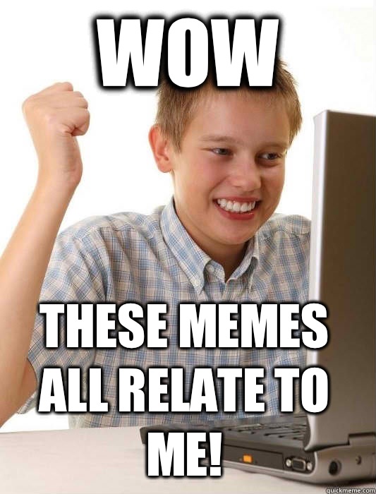 Wow These memes all relate to me!  First Day on the Internet Kid