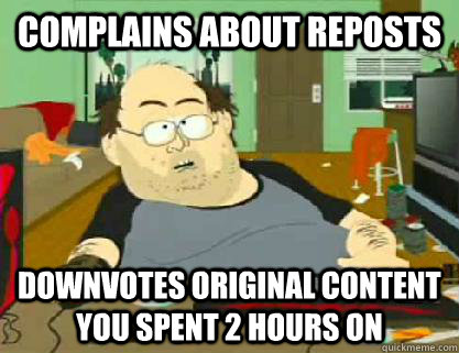 complains about reposts downvotes original content you spent 2 hours on  