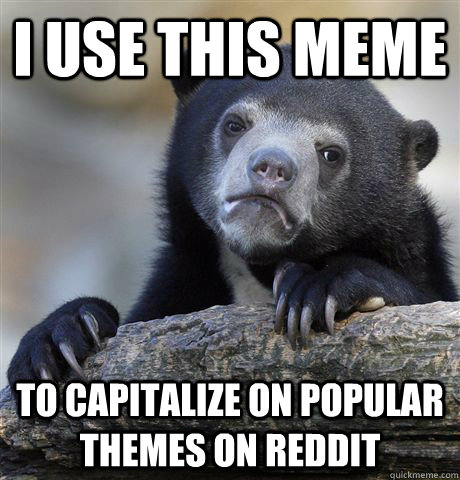 I use this meme to capitalize on popular themes on reddit  Confession Bear