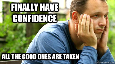 Finally have confidence All the good ones are taken  middle aged meme
