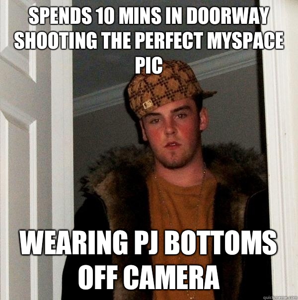 Spends 10 mins in doorway shooting the perfect myspace pic Wearing pj bottoms off camera  Scumbag Steve
