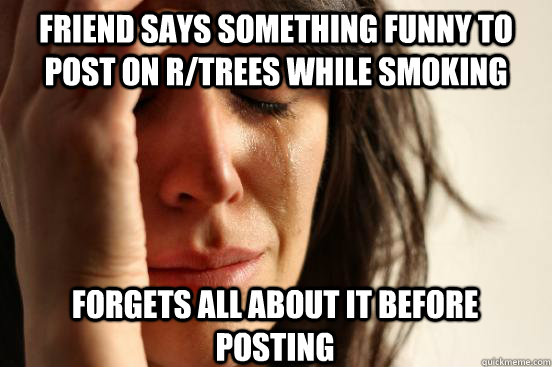 Friend says something funny to post on R/Trees while smoking Forgets all about it before posting  First World Problems