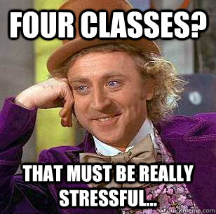 Four classes? That must be really stressful...  Condescending Wonka