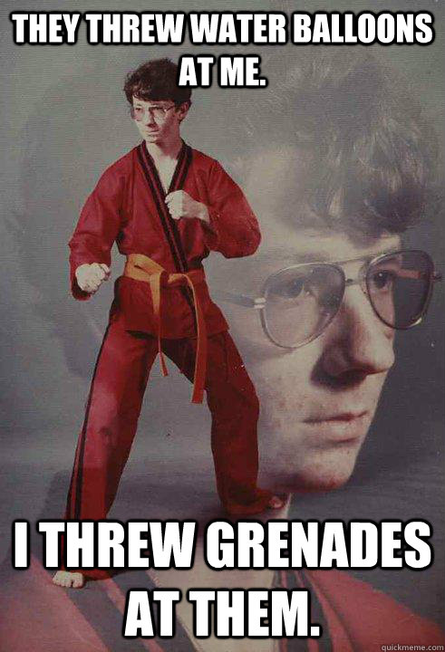 they threw water balloons at me. i threw grenades at them.  Karate Kyle