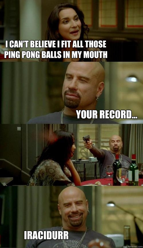I can't believe I fit all those ping pong balls in my mouth Your record... Iracidurr  Skinhead John